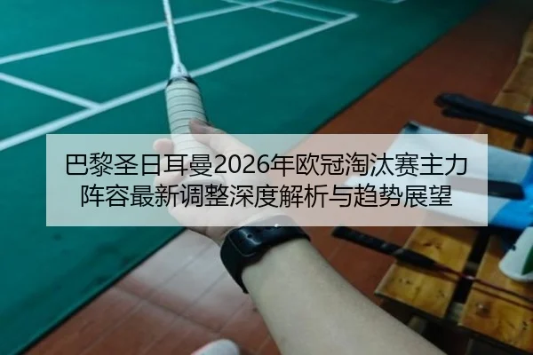 巴黎圣日耳曼2026年欧冠淘汰赛主力阵容最新调整深度解析与趋势展望