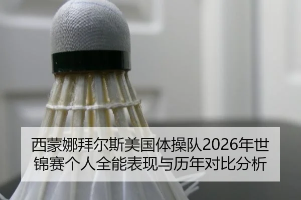 西蒙娜拜尔斯美国体操队2026年世锦赛个人全能表现与历年对比分析