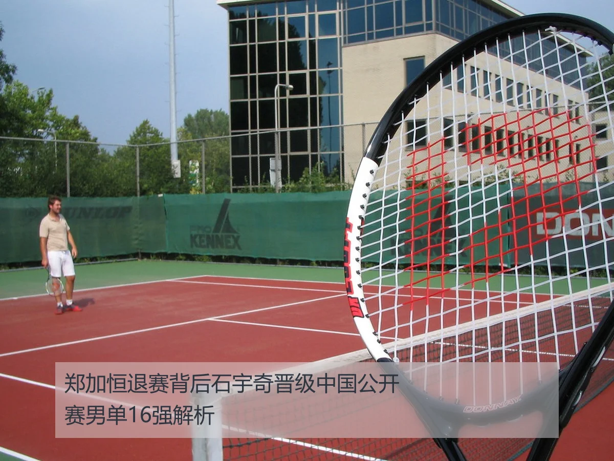 郑加恒退赛背后石宇奇晋级中国公开赛男单16强解析