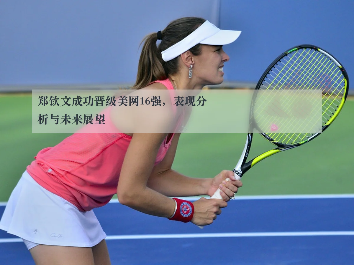 郑钦文成功晋级美网16强,表现分析与未来展望